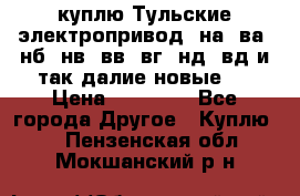 куплю Тульские электропривод  на, ва, нб, нв, вв, вг, нд, вд и так далие новые   › Цена ­ 85 500 - Все города Другое » Куплю   . Пензенская обл.,Мокшанский р-н